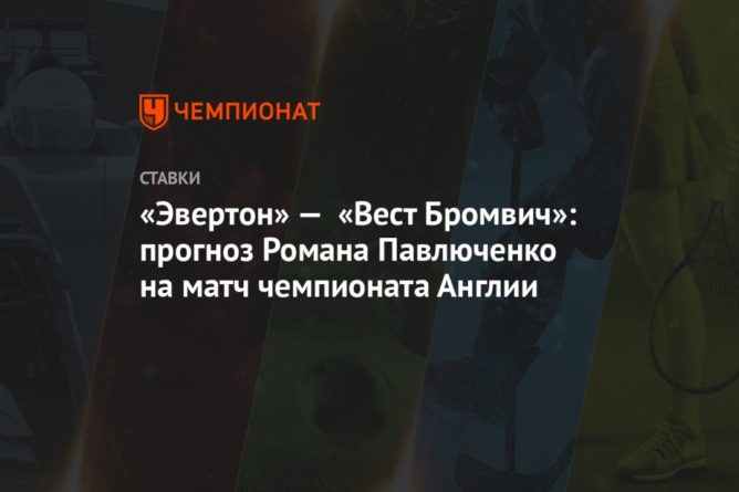 Общество: «Эвертон» — «Вест Бромвич»: прогноз Романа Павлюченко на матч чемпионата Англии