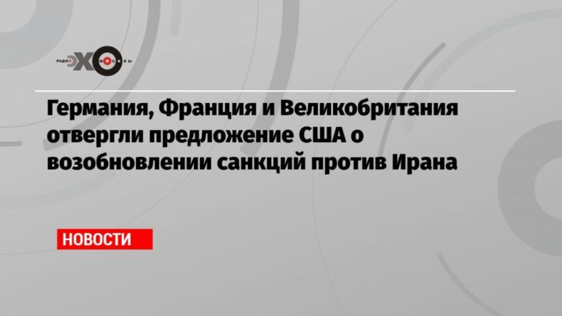 Германия, Франция и Великобритания отвергли предложение США о возобновлении санкций против Ирана 19092020 Общество: Германия, Франция и Великобритания отвергли предложение США о возобновлении санкций против Ирана
