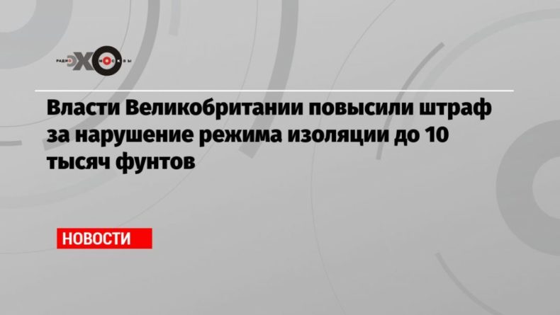 Власти Великобритании повысили штраф за нарушение режима изоляции до 10 тысяч фунтов 20092020 Общество: Власти Великобритании повысили штраф за нарушение режима изоляции до 10 тысяч фунтов