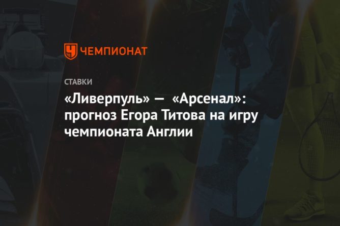 «Ливерпуль» — «Арсенал»: прогноз Егора Титова на игру чемпионата Англии 28092020 Общество: «Ливерпуль» — «Арсенал»: прогноз Егора Титова на игру чемпионата Англии