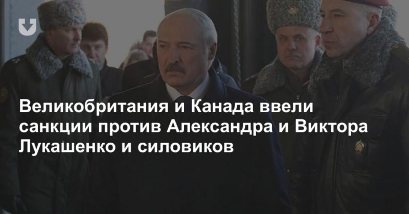 Общество: Великобритания и Канада ввели санкции против Александра и Виктора Лукашенко и силовиков