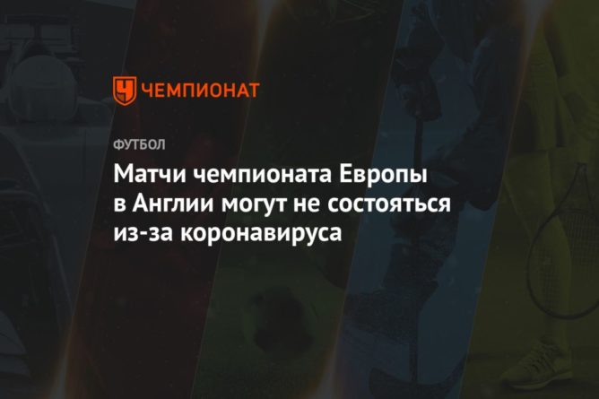 Матчи чемпионата Европы в Англии могут не состояться из-за коронавируса 04102020 Общество: Матчи чемпионата Европы в Англии могут не состояться из-за коронавируса