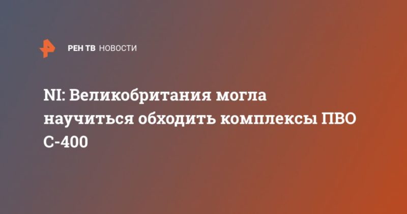 NI: Великобритания могла научиться обходить комплексы ПВО С-400 04102020 Общество: NI: Великобритания могла научиться обходить комплексы ПВО С-400