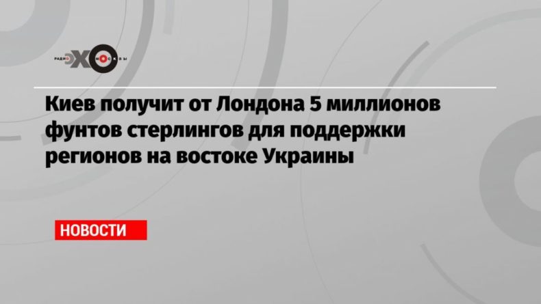 Киев получит от Лондона 5 миллионов фунтов стерлингов для поддержки регионов на востоке Украины 07102020 Общество: Киев получит от Лондона 5 миллионов фунтов стерлингов для поддержки регионов на востоке Украины
