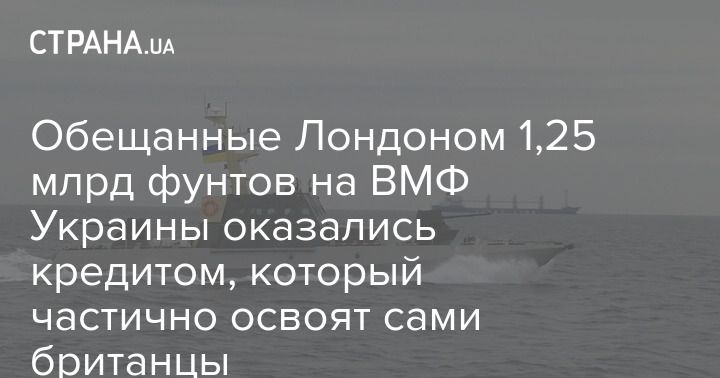 Общество: Обещанные Лондоном 1,25 млрд фунтов на ВМФ Украины оказались кредитом, который частично освоят сами британцы