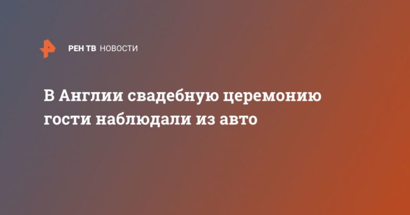 В Англии свадебную церемонию гости наблюдали из авто 07102020 Общество: В Англии свадебную церемонию гости наблюдали из авто
