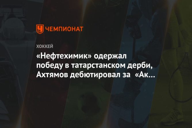 Общество: «Нефтехимик» одержал победу в татарстанском дерби, Ахтямов дебютировал за «Ак Барс»
