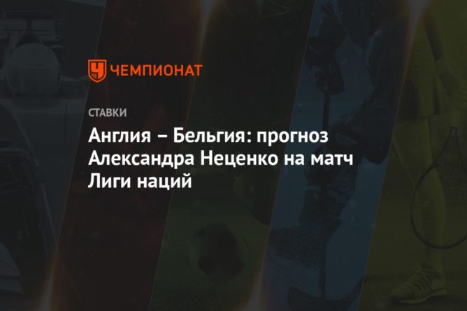 Англия – Бельгия: прогноз Александра Неценко на матч Лиги наций 11102020 Общество: Англия – Бельгия: прогноз Александра Неценко на матч Лиги наций