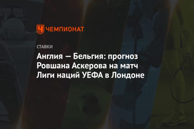 Общество: Англия — Бельгия: прогноз Ровшана Аскерова на матч Лиги наций УЕФА в Лондоне