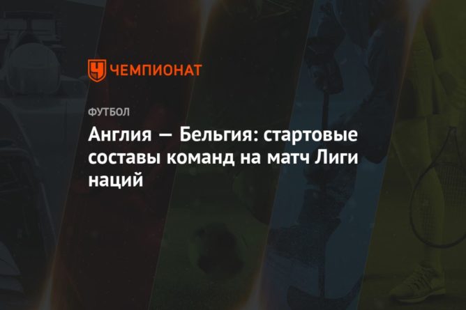 Англия — Бельгия: стартовые составы команд на матч Лиги наций 11102020 Общество: Англия — Бельгия: стартовые составы команд на матч Лиги наций