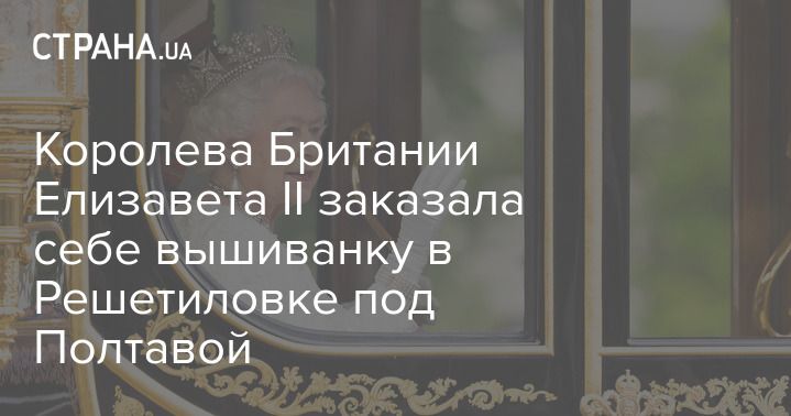 Общество: Королева Британии Елизавета II заказала себе вышиванку в Решетиловке под Полтавой