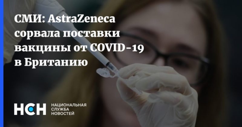 Общество: СМИ: AstraZeneca сорвала поставки вакцины от COVID-19 в Британию