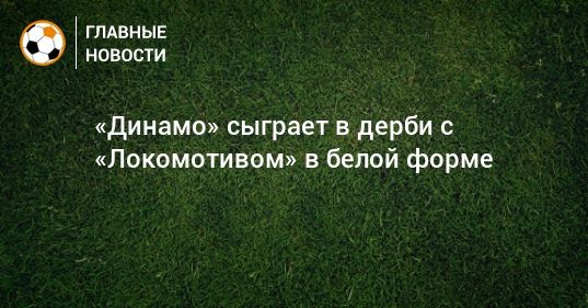 Общество: «Динамо» сыграет в дерби с «Локомотивом» в белой форме