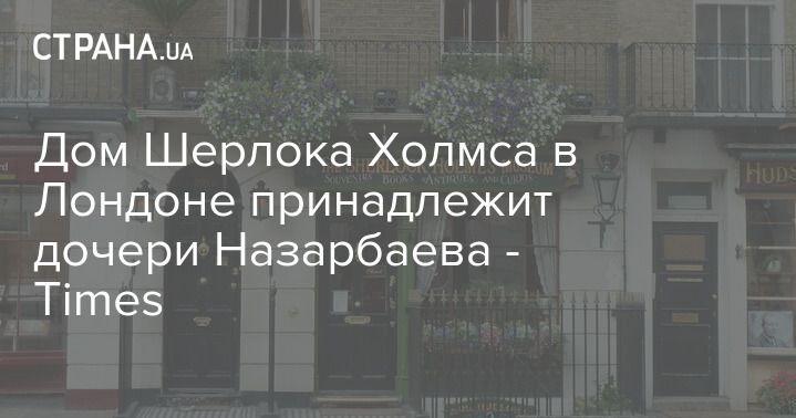 Общество: Дом Шерлока Холмса в Лондоне принадлежит дочери Назарбаева - Times