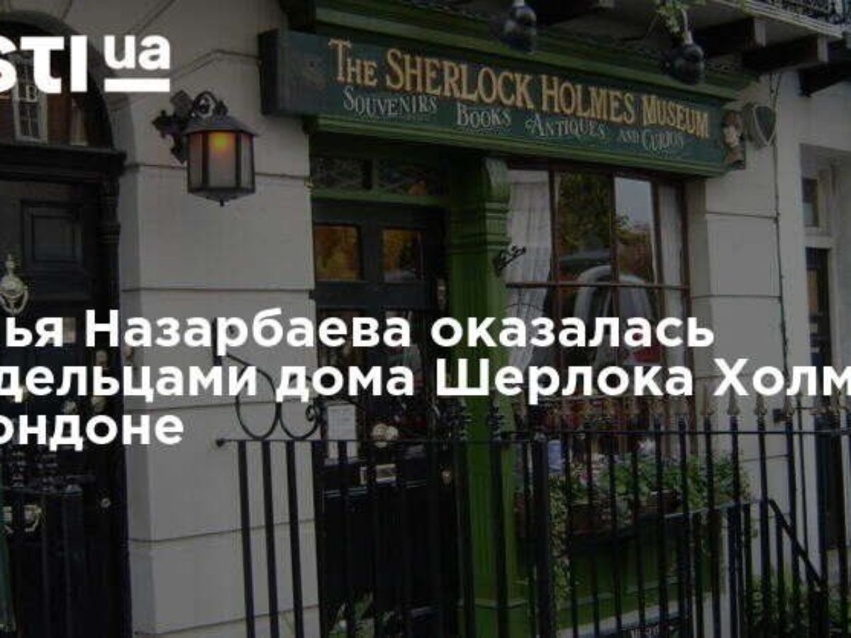 Семья Назарбаева оказалась владельцами дома Шерлока Холмса в Лондоне |  TheUK.one