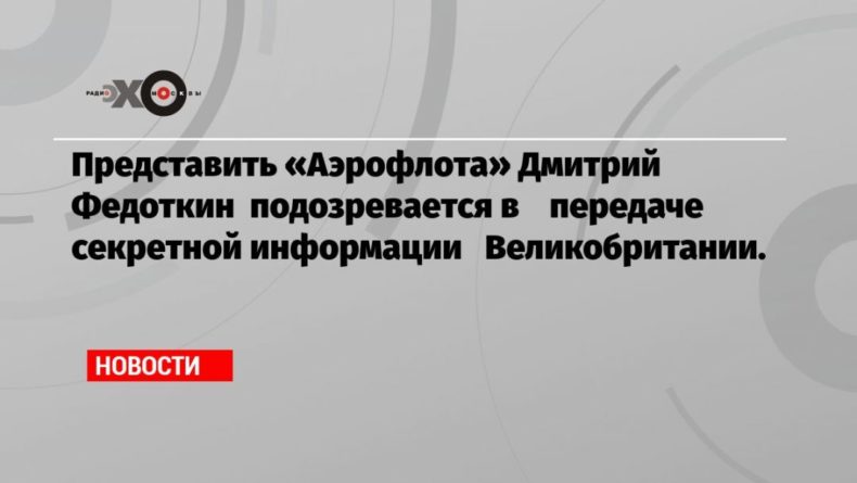 Общество: Представить «Аэрофлота» Дмитрий Федоткин подозревается в передаче секретной информации Великобритании.