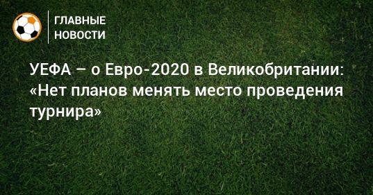 Общество: УЕФА – о Евро-2020 в Великобритании: «Нет планов менять место проведения турнира»