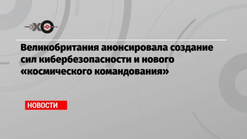 Великобритания анонсировала создание сил кибербезопасности и нового «космического командования» 19112020 Общество: Великобритания анонсировала создание сил кибербезопасности и нового «космического командования»