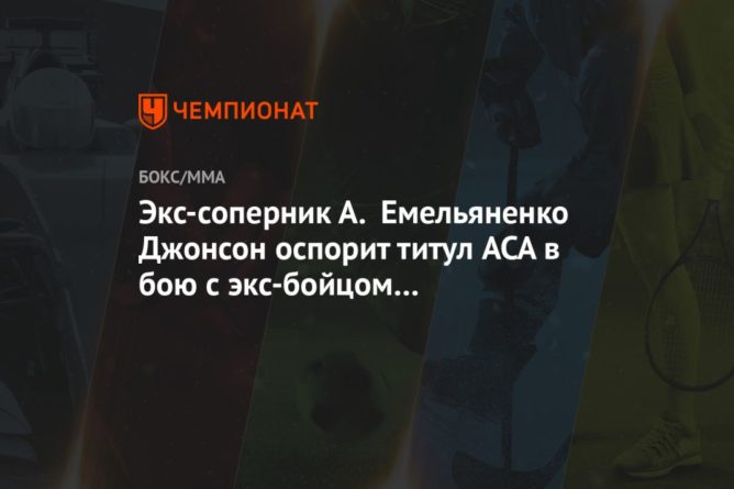 Экс-соперник А. Емельяненко Джонсон оспорит титул ACA в бою с экс-бойцом UFC Омельянчуком 20112020 Общество: Экс-соперник А. Емельяненко Джонсон оспорит титул ACA в бою с экс-бойцом UFC Омельянчуком