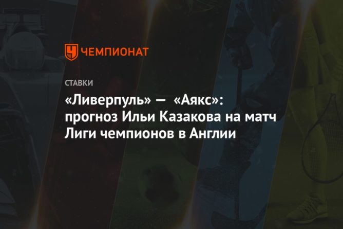 «Ливерпуль» — «Аякс»: прогноз Ильи Казакова на матч Лиги чемпионов в Англии 01122020 Общество: «Ливерпуль» — «Аякс»: прогноз Ильи Казакова на матч Лиги чемпионов в Англии