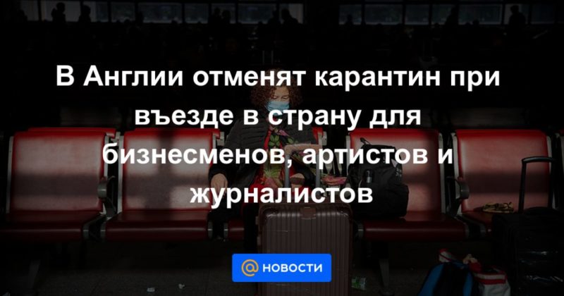 В Англии отменят карантин при въезде в страну для бизнесменов, артистов и журналистов 03122020 Общество: В Англии отменят карантин при въезде в страну для бизнесменов, артистов и журналистов