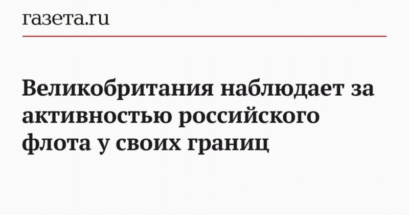 Общество: Великобритания наблюдает за активностью российского флота у своих границ