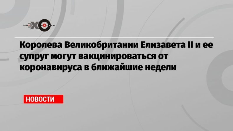 Общество: Королева Великобритании Елизавета II и ее супруг могут вакцинироваться от коронавируса в ближайшие недели