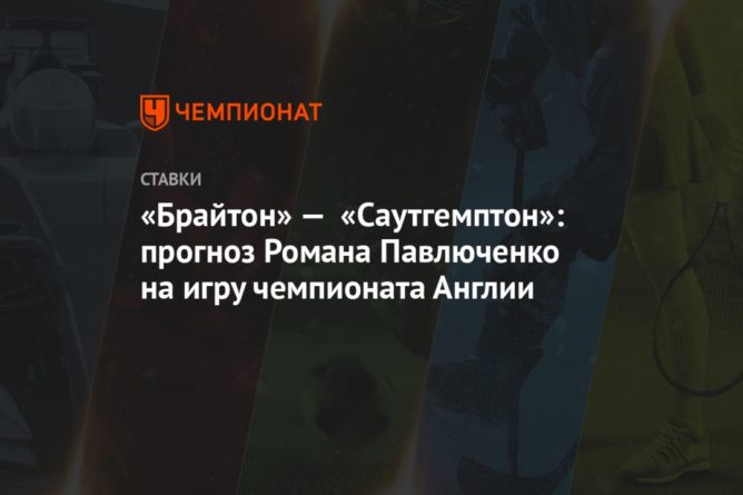 Общество: «Брайтон» — «Саутгемптон»: прогноз Романа Павлюченко на игру чемпионата Англии