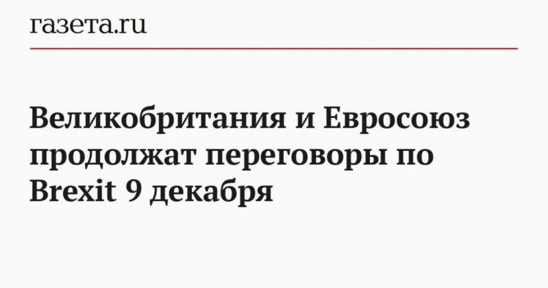 Великобритания и Евросоюз продолжат переговоры по Brexit 9 декабря 08122020 Общество: Великобритания и Евросоюз продолжат переговоры по Brexit 9 декабря