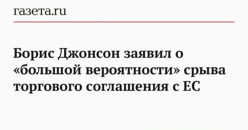 Борис Джонсон заявил о «большой вероятности» срыва торгового соглашения с EC 10122020 Общество: Борис Джонсон заявил о «большой вероятности» срыва торгового соглашения с EC
