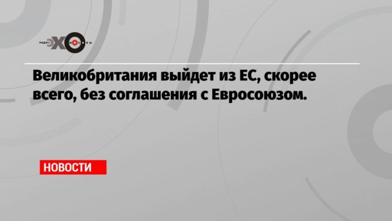 Общество: Великобритания выйдет из ЕС, скорее всего, без соглашения с Евросоюзом.