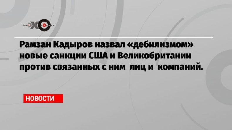 Общество: Рамзан Кадыров назвал «дебилизмом» новые санкции США и Великобритании против связанных с ним лиц и компаний.