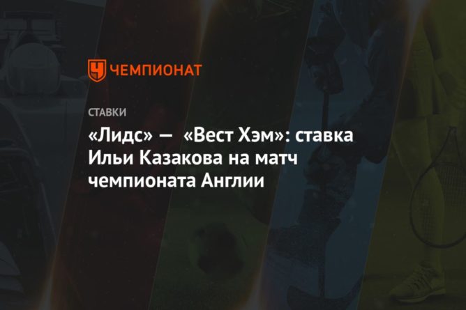 Общество: «Лидс» — «Вест Хэм»: ставка Ильи Казакова на матч чемпионата Англии