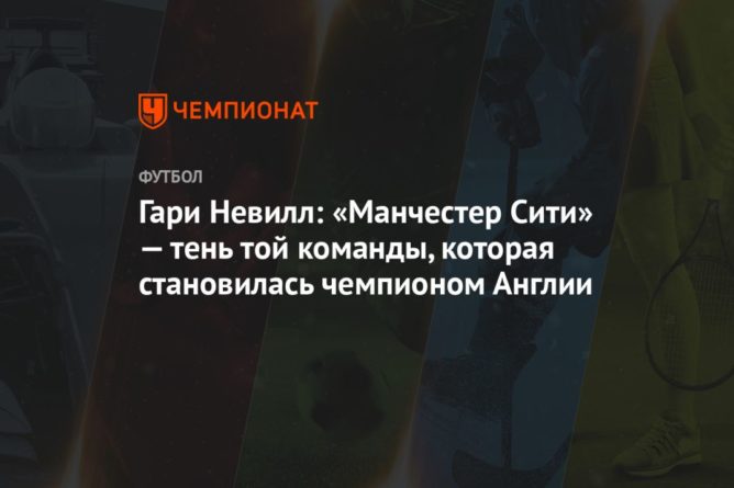 Общество: Гари Невилл: «Манчестер Сити» — тень той команды, которая становилась чемпионом Англии