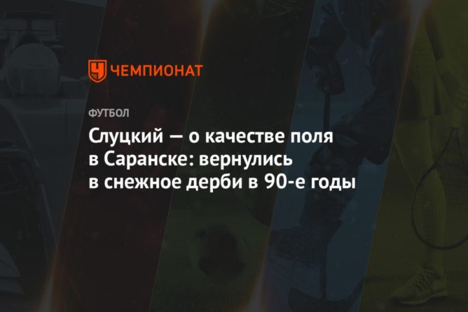 Слуцкий — о качестве поля в Саранске: вернулись в снежное дерби в 90-е годы 13122020 Общество: Слуцкий — о качестве поля в Саранске: вернулись в снежное дерби в 90-е годы
