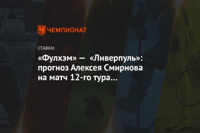 «Фулхэм» — «Ливерпуль»: прогноз Алексея Смирнова на матч 12-го тура чемпионата Англии 13122020 Общество: «Фулхэм» — «Ливерпуль»: прогноз Алексея Смирнова на матч 12-го тура чемпионата Англии