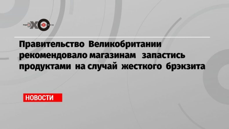 Правительство Великобритании рекомендовало магазинам запастись продуктами на случай жесткого брэкзита 13122020 Общество: Правительство Великобритании рекомендовало магазинам запастись продуктами на случай жесткого брэкзита