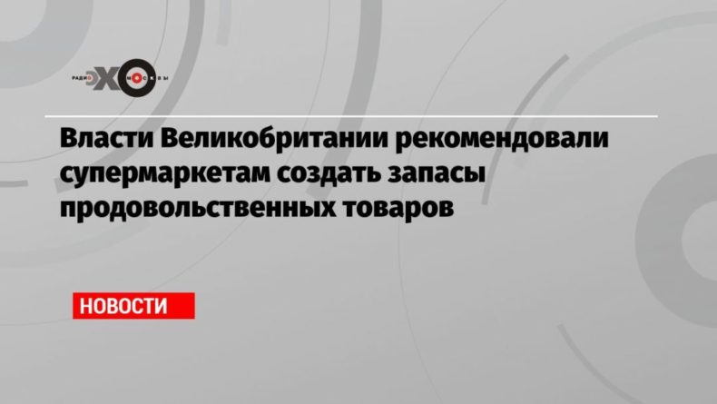 Власти Великобритании рекомендовали супермаркетам создать запасы продовольственных товаров 13122020 Общество: Власти Великобритании рекомендовали супермаркетам создать запасы продовольственных товаров