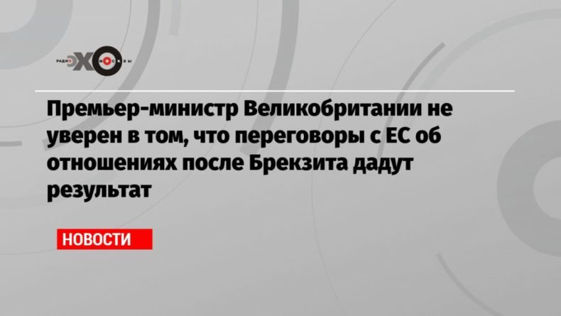 Премьер-министр Великобритании не уверен в том, что переговоры с ЕС об отношениях после Брекзита дадут результат 14122020 Общество: Премьер-министр Великобритании не уверен в том, что переговоры с ЕС об отношениях после Брекзита дадут результат