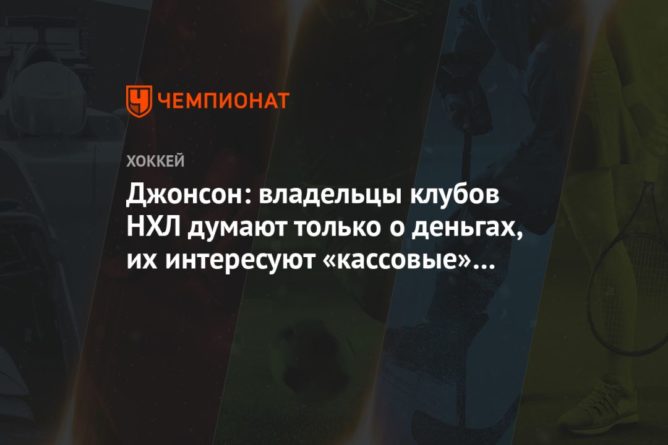 Общество: Джонсон: владельцы клубов НХЛ думают только о деньгах, их интересуют «кассовые» матчи