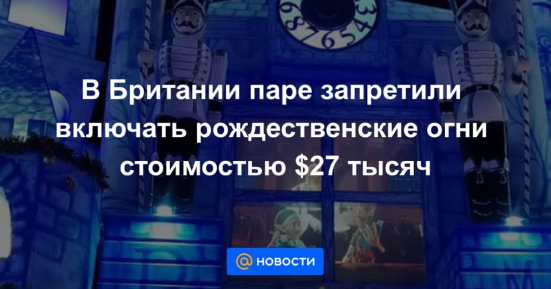 В Британии паре запретили включать рождественские огни стоимостью $27 тысяч 14122020 Общество: В Британии паре запретили включать рождественские огни стоимостью $27 тысяч