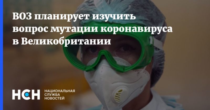 ВОЗ планирует изучить вопрос мутации коронавируса в Великобритании 14122020 Общество: ВОЗ планирует изучить вопрос мутации коронавируса в Великобритании