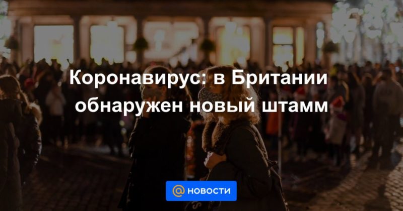 Коронавирус: в Британии обнаружен новый штамм 14122020 Общество: Коронавирус: в Британии обнаружен новый штамм