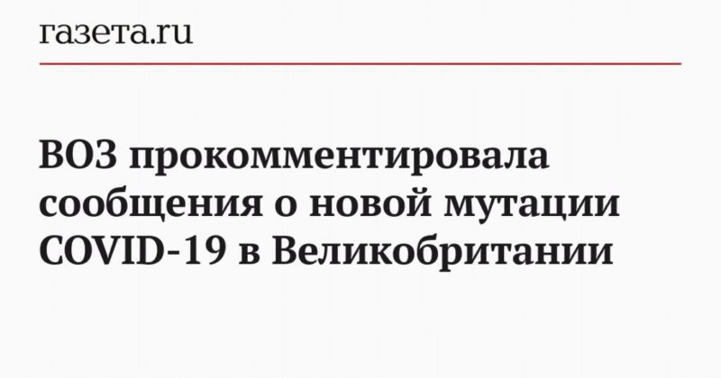 ВОЗ прокомментировала сообщения о новой мутации COVID-19 в Великобритании 14122020 Общество: ВОЗ прокомментировала сообщения о новой мутации COVID-19 в Великобритании