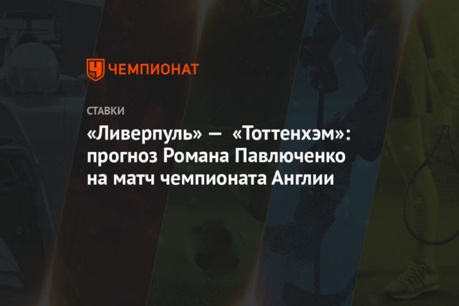 Общество: «Ливерпуль» — «Тоттенхэм»: прогноз Романа Павлюченко на матч чемпионата Англии