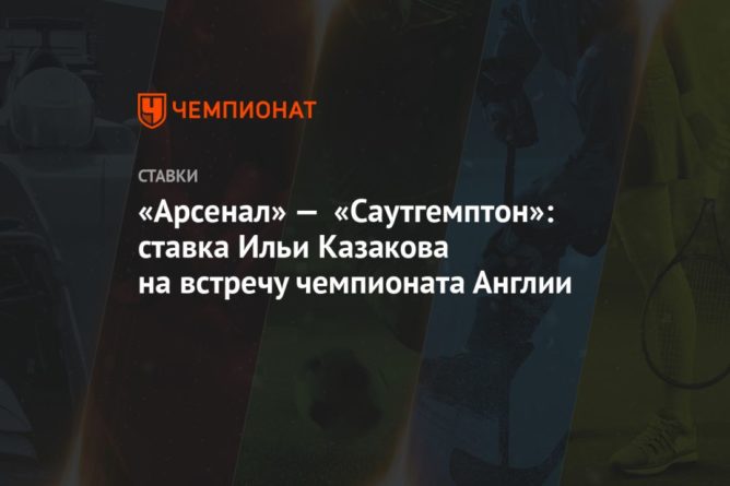 Общество: «Арсенал» — «Саутгемптон»: ставка Ильи Казакова на встречу чемпионата Англии