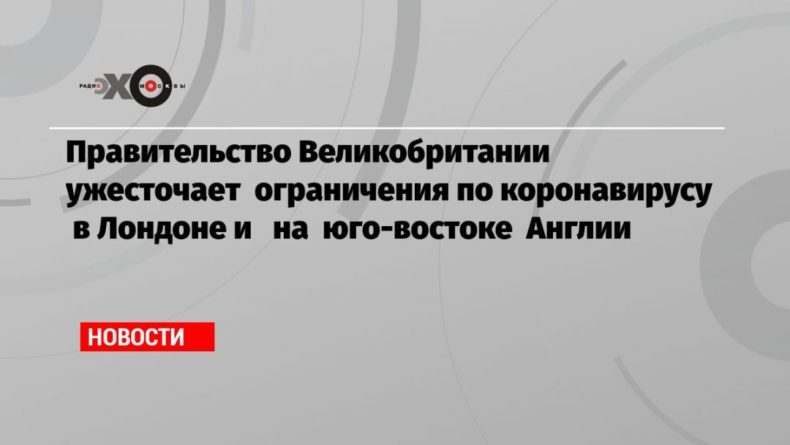 Правительство Великобритании ужесточает ограничения по коронавирусу в Лондоне и на юго-востоке Англии 19122020 Общество: Правительство Великобритании ужесточает ограничения по коронавирусу в Лондоне и на юго-востоке Англии