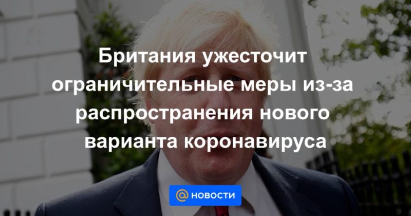 Общество: Британия ужесточит ограничительные меры из-за распространения нового варианта коронавируса