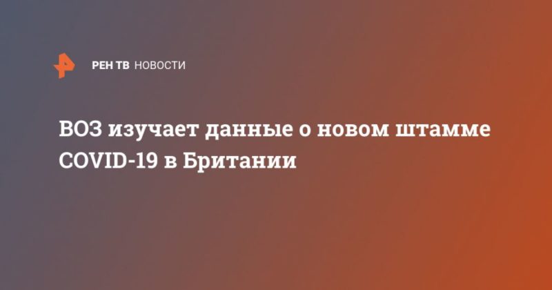 ВОЗ изучает данные о новом штамме COVID-19 в Британии 20122020 Общество: ВОЗ изучает данные о новом штамме COVID-19 в Британии