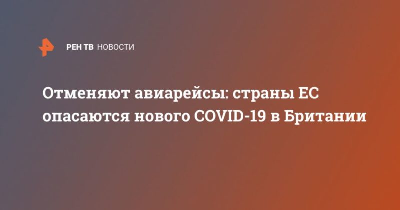 Отменяют авиарейсы: страны ЕС опасаются нового COVID-19 в Британии 20122020 Общество: Отменяют авиарейсы: страны ЕС опасаются нового COVID-19 в Британии